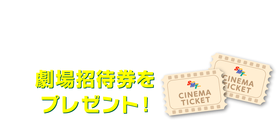 全国のSMT劇場（MOVIX／ピカデリー／東劇）のコンセッション（飲食売店）にて商品をご購入いただいた方の中から、抽選で50組100名様に劇場招待券をプレゼント！