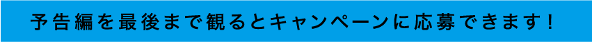 予告編を最後まで見るとキャンペーンに応募できます。