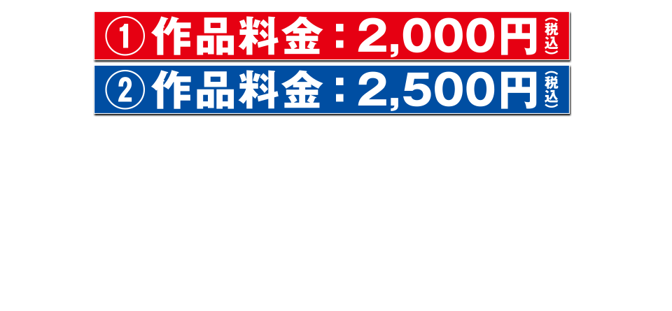 作品料金：2,000円（税込）作品料金：2,500円（税込）