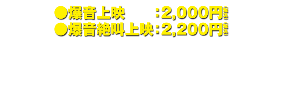 爆音上映：2,000円・爆音絶叫上映：2,200円