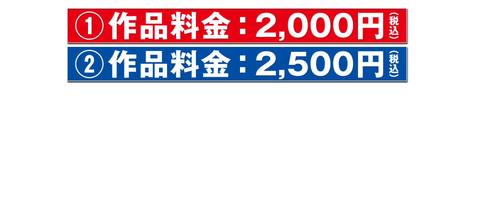 作品料金：2,000円（税込）作品料金：2,500円（税込）