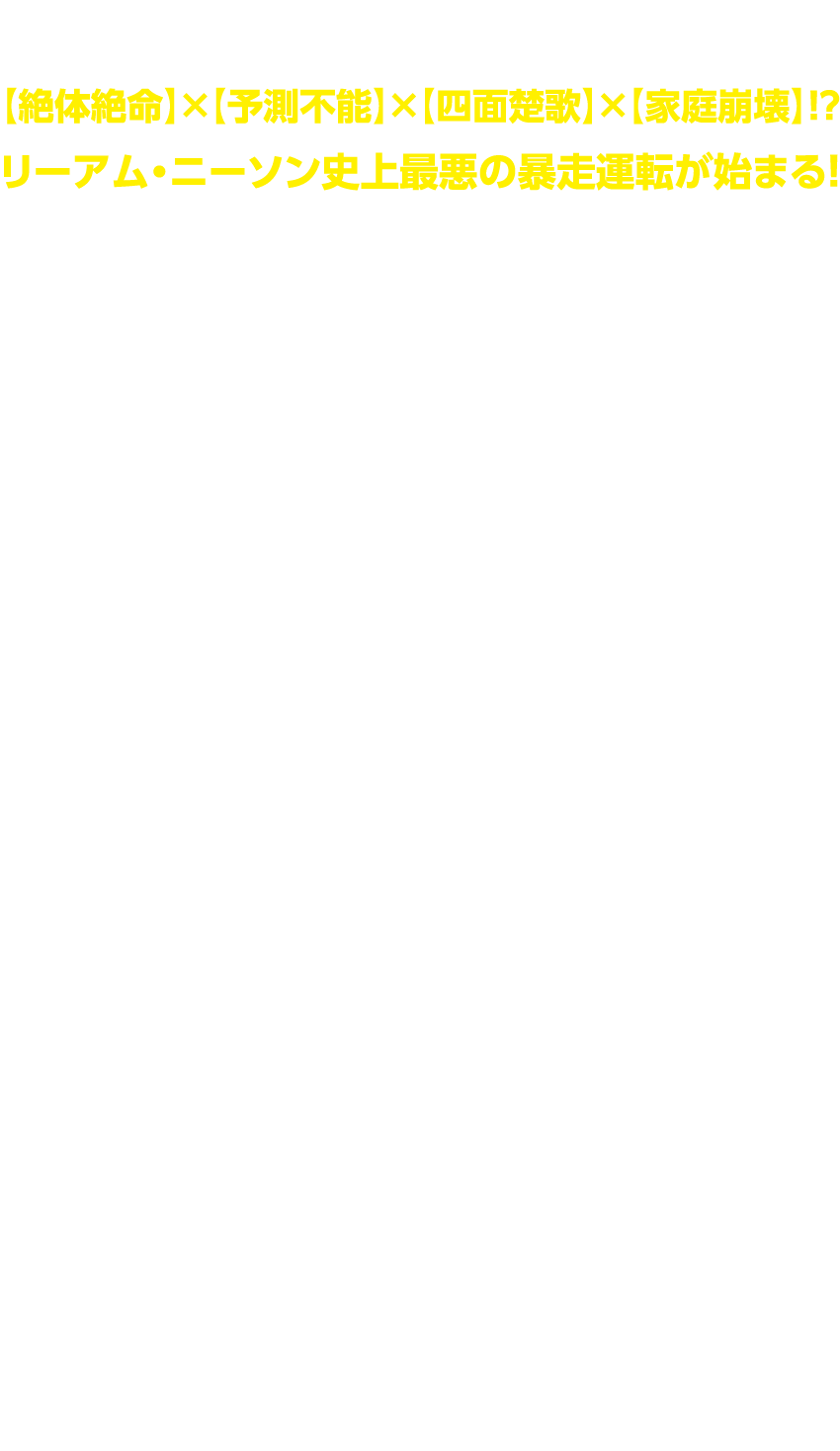 【絶体絶命】×【予測不能】×【四面楚歌】×【家庭崩壊】！？『シンドラーのリスト』でアカデミー賞®ノミネート、そして『96時間』シリーズで最強の親父の称号を手中に収めた演技派アクション俳優、リーアム・ニーソン。映画出演101本目となる本作で挑んだのは、仕事と家庭の両立を図るビジネスマン、マット。子供の送り迎えをする車に爆弾を仕掛けられたことから人生最悪の日を迎えるハメになるノンスキルの一般市民だ。マットの妻、ヘザーを演じるのは、エンベス・デイヴィッツ。ニーソンの出世作であり、アカデミー賞7部門に輝いた『シンドラーのリスト』以来、30年ぶりの共演となる。二人の息子ジャックに『アバター：ウェイ・オブ・ウォーター』のジャック・チャンピオン、娘エミリーに『ワンダーウーマン1984』で主人公の少女時代を演じたリリー・アスペル、マットを追う警察官を『リトル・マーメイド』などのノーマ・ドゥメズウェニ、そして同僚アンダース役には、Netflix「ストレンジャー・シングス未知の世界」のマシュー・モディーンが名を連ねる。監督は『プレデターズ』のニムロッド・アーントルが務めた。ベルリンの街を疾走するなかで、次第にエスカレートしていく爆弾魔の要求、思いもよらぬ同時多発的なトラブル、そのすべてがリアルタイムで進行していく怒涛の91分。平静を装い、なんとか事件解決の糸口を探るマットだったが、我が子の身に危害が及んだ時、その形相は一変する。2023年師走、父親はアクセルを強く踏み込む————！
