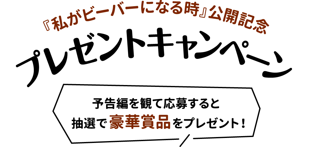 『私がビーバーになる時』公開記念 プレゼントキャンペーン 予告編を観て応募すると 抽選で豪華賞品をプレゼント！