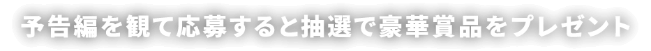 予告編を観て応募すると抽選で豪華賞品をプレゼント