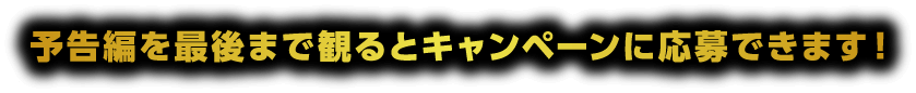 予告編を最後まで見るとキャンペーンに応募できます。