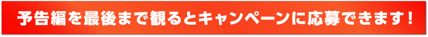 予告編を最後まで見るとキャンペーンに応募できます。