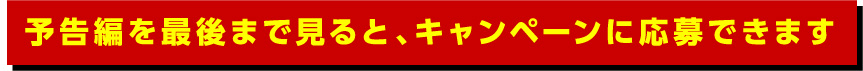 予告編を最後まで見ると、キャンペーンに応募できます