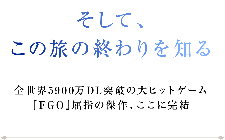 そして、この旅の終わりを知る、全世界5900万DL突破の大ヒットゲーム『FGO』屈指の傑作、ここに完結