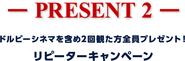 【PRESENT２】ドルビーシネマを含め2回観た方全員プレゼント！リピーターキャンペーン