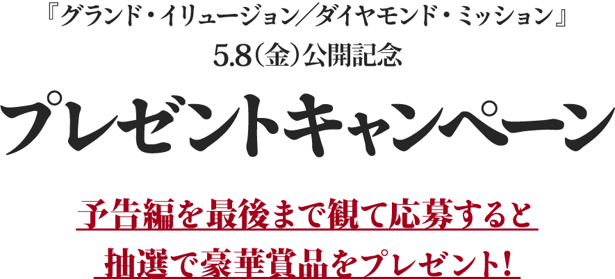 『グランド・イリュージョン／ダイヤモンド・ミッション』5.8(金)公開記念プレゼントキャンペーン予告編を最後まで観て応募すると抽選で豪華賞品をプレゼント！