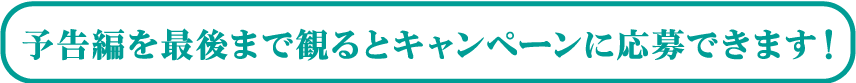 予告編を最後まで見るとキャンペーンに応募できます。