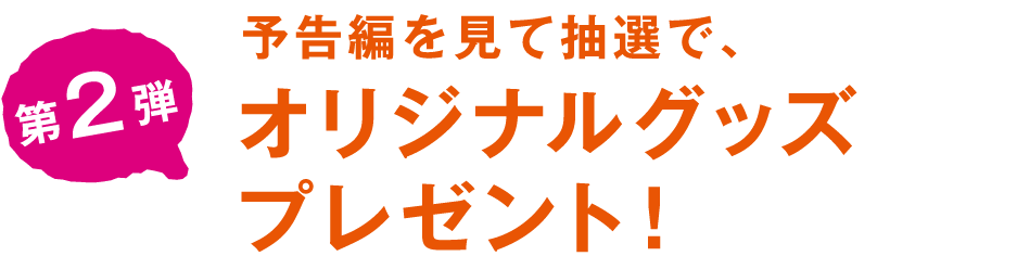 予告編を見て抽選で、オリジナルグッズプレゼント！