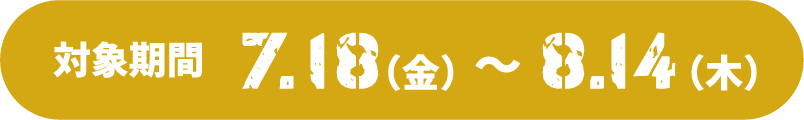 対象期間7.18（金）～8.14（木）