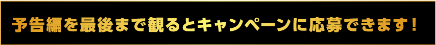 予告編を最後まで見るとキャンペーンに応募できます。