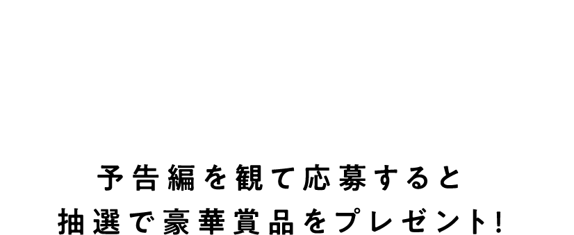 公開記念プレゼントキャンペーン！予告編を観て応募すると抽選で豪華賞品をプレゼント！
