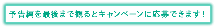 予告編を最後まで見るとキャンペーンに応募できます。