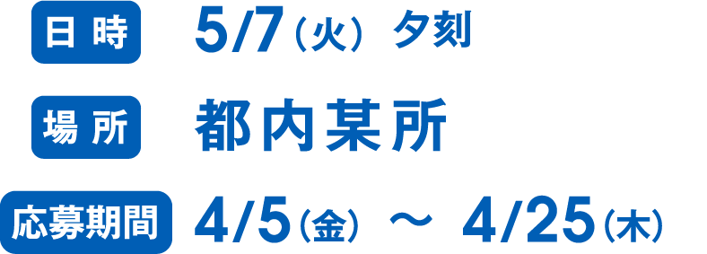 日時：5月７日（火）夕刻　場所：都内某所　応募期間：４月5日（金）〜４月２５日（木）