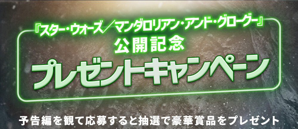 「スター・ウォーズ／マンダロリアン・アンド・グローグー」公開記念 プレゼントキャンペーン 予告編を観て応募すると抽選で豪華賞品をプレゼント