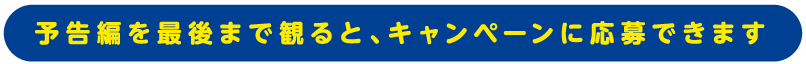 予告編を最後まで見るとキャンペーンに応募できます。