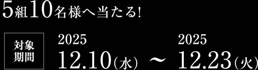 5組10名様へ当たる!対象期間2025 12.10(水) ~ 2025 12.23(火)