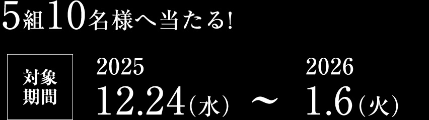 5組10名様へ当たる!対象期間2025 12.24(水) ~ 2026 1.6(火)