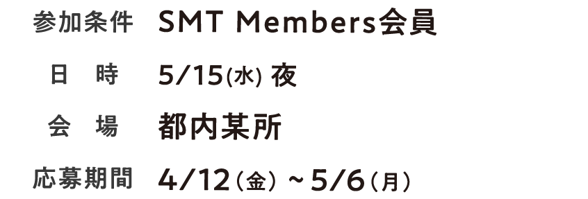 参加条件；SMT Members 日時：5月15日（水）夜　会場：都内某所　応募期間：4月12日（金）〜5月6日（月）