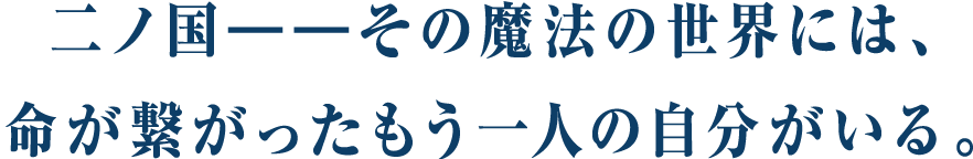 二ノ国――その魔法の世界には、命が繋がったもう一人の自分がいる。