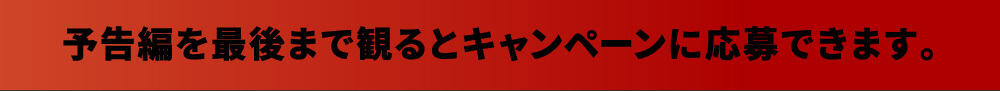 予告編を最後まで観るとキャンペーンに応募できます。