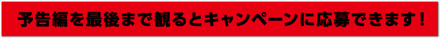 予告編を最後まで見るとキャンペーンに応募できます。