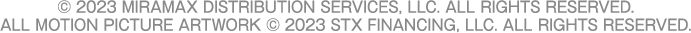 © 2023 MIRAMAX DISTRIBUTION SERVICES, LLC. ALL RIGHTS RESERVED.ALL MOTION PICTURE ARTWORK © 2023 STX FINANCING, LLC. ALL RIGHTS RESERVED.
