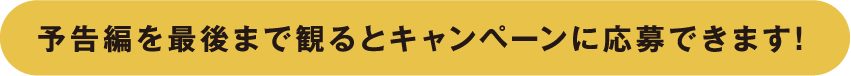 予告編を最後まで見るとキャンペーンに応募できます。