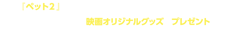 映画『ペット2』を観て、会員番号他必要事項を入力して応募すると抽選で映画オリジナルグッズをプレゼント！