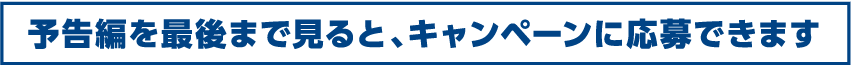 予告編を最後まで見るとキャンペーンに応募できます。