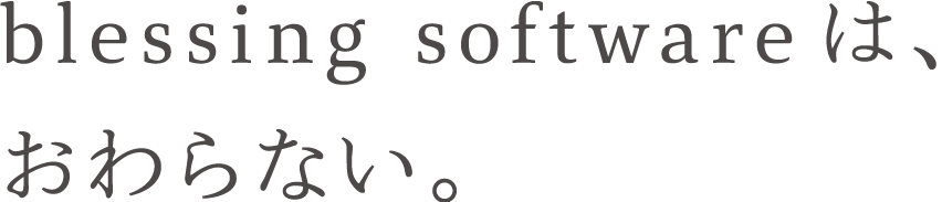 blessing softwareは、おわらない。