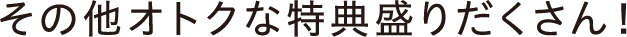 その他オトクな特典盛りだくさん!