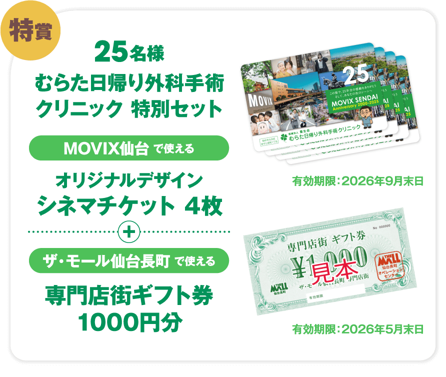 特賞 25名様 むらた日帰り外科手術クリニック特別セット MOVIX仙台で使える オリジナルデザイン シネマチケット4枚 ＋ ザ・モール仙台長町で使える 専門店街ギフト券1000円分 有効期限:2026年9月末日 有効期限:2026年5月末日