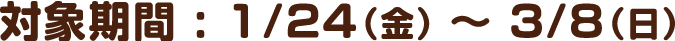 対象期間：1月24日（金）〜3月8日（日）