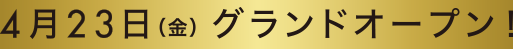 4月23日（金）グランドオープン！