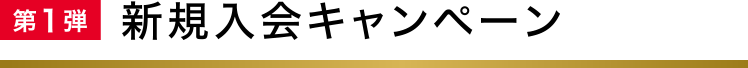 第1弾 新規入会キャンペーン