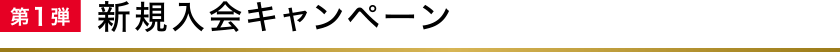 第1弾 新規入会キャンペーン
