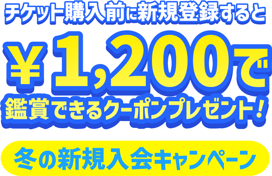 チケット購入前に新規登録すると￥1,200で鑑賞できるクーポンプレゼント！