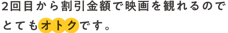 2回目から割引金額で映画を観れるのでとてもオトクです。