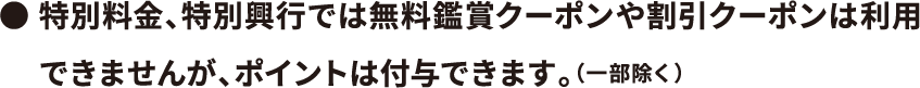 特別料金、特別興行では無料鑑賞クーポンや割引クーポンは利用できませんが、ポイントは付与できます。（一部除く）