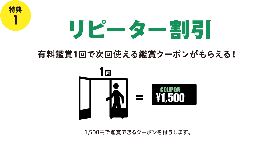 特典 1 リピーター割引 有料鑑賞1回で次回使える鑑賞クーポンがもらえる! 1回 = ¥1,500 1,500円割引できるクーポンを付与します。