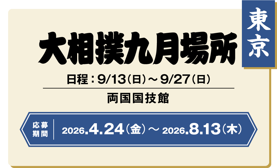 東京 大相撲九月場所 日程:9/13(日)~9/27(日) 両国国技館 応募期間 2026.4.24(金) ~ 2026.8.13(木)