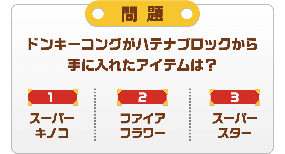 問題：ドンキーコングがハテナブロックから手に入れたアイテムは?　①スーパーキノコ　②ファイアフラワー　③スーパースター