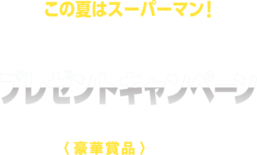 この夏はスーパーマン！ 公開記念 プレゼントキャンペーン 予告編を観て応募すると 抽選で〈豪華賞品〉をプレゼント！
