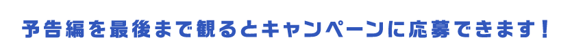 予告編を最後まで見るとキャンペーンに応募できます。