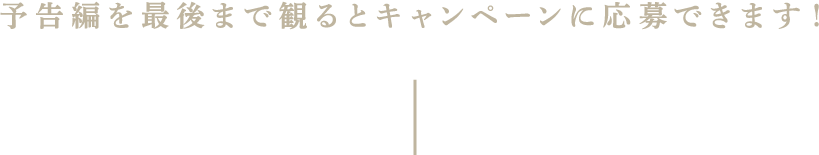 予告編を最後まで見るとキャンペーンに応募できます。