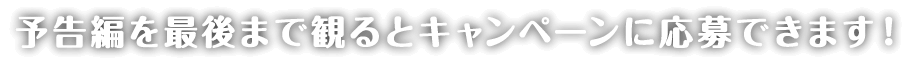 予告編を最後まで見るとキャンペーンに応募できます。